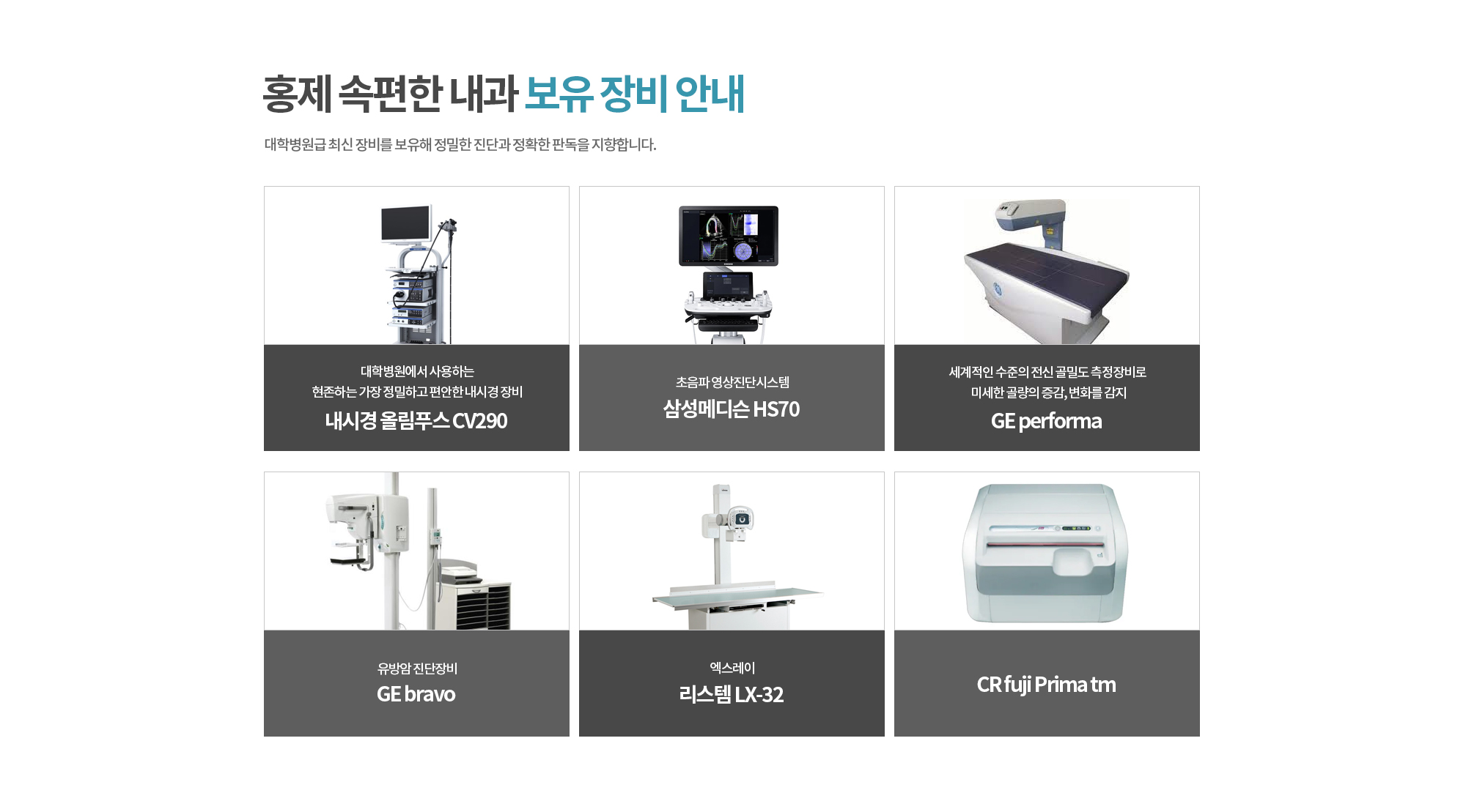 홍제 속편한 내과 보유 장비 안내
		대학병원급 최신 장비를 보유해 정밀한 진단과 정확한 판독을 지향합니다. 
		대학병원에서 사용하는 현존하는 가장 정밀하고 편안한 내시경 장비 내시경 올림푸스 CV290
		초음파 영상진단시스템 삼성메디슨 HS70
		세계적인 수준의 전신 골밀도 측정장비로 미세한 골량의 증감, 변화를 감지 GE performa
		유방암 진단장비 GE bravo
		엑스레이 리스템 LX-32
		CR fuji Prima tm